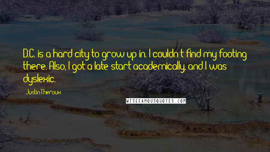 Justin Theroux Quotes: D.C. is a hard city to grow up in. I couldn't find my footing there. Also, I got a late start academically, and I was dyslexic.