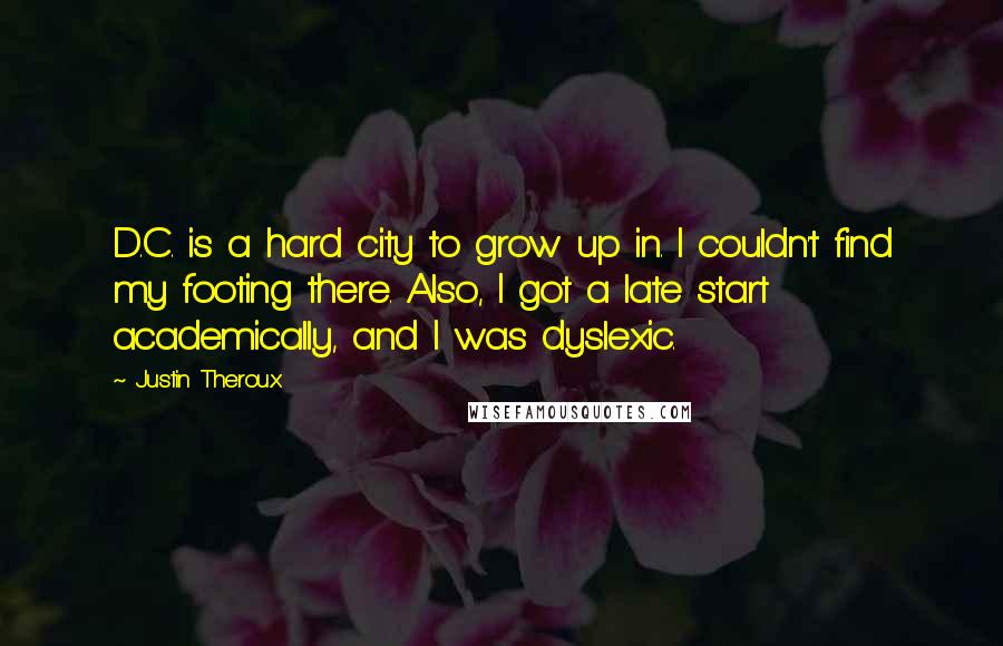 Justin Theroux Quotes: D.C. is a hard city to grow up in. I couldn't find my footing there. Also, I got a late start academically, and I was dyslexic.