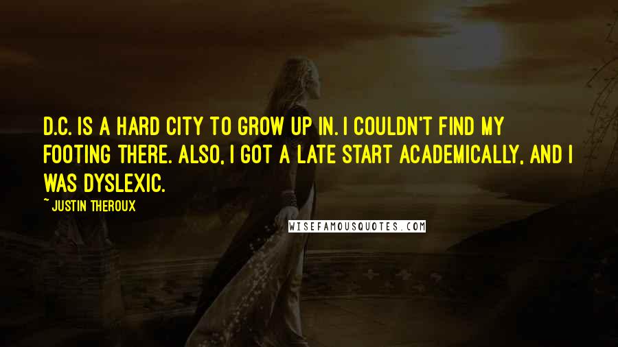 Justin Theroux Quotes: D.C. is a hard city to grow up in. I couldn't find my footing there. Also, I got a late start academically, and I was dyslexic.