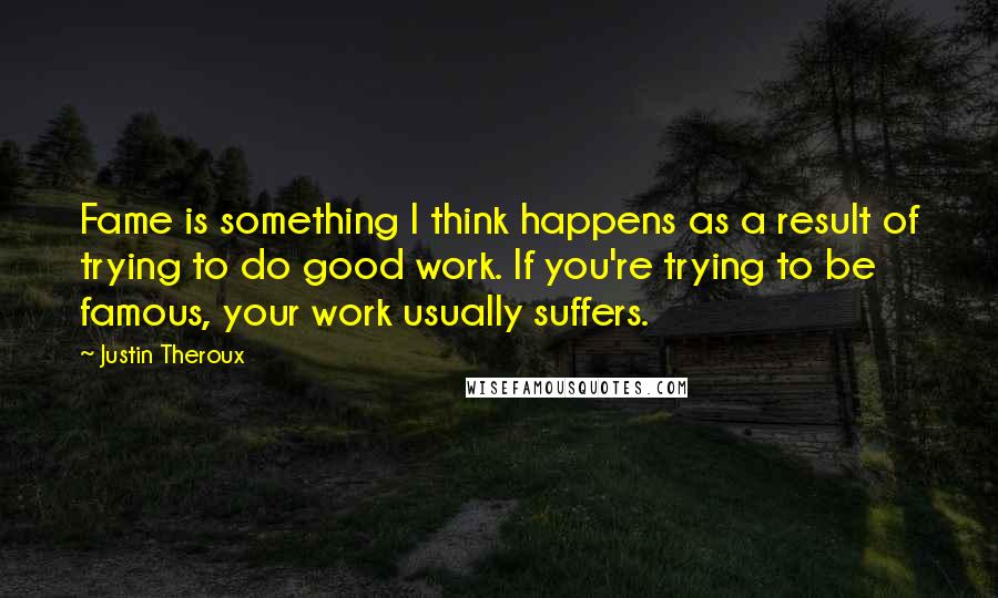 Justin Theroux Quotes: Fame is something I think happens as a result of trying to do good work. If you're trying to be famous, your work usually suffers.