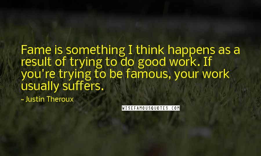 Justin Theroux Quotes: Fame is something I think happens as a result of trying to do good work. If you're trying to be famous, your work usually suffers.