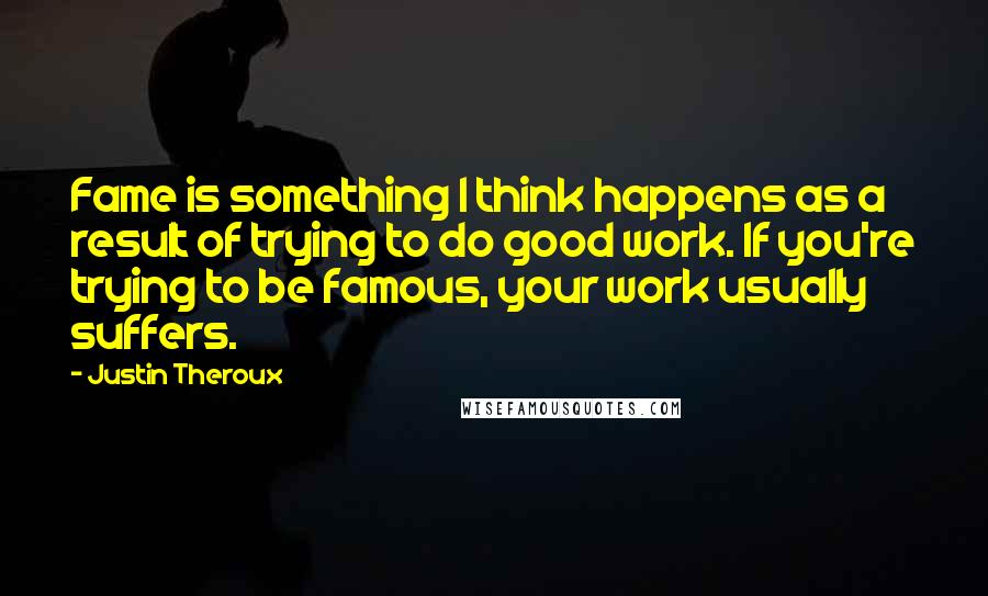 Justin Theroux Quotes: Fame is something I think happens as a result of trying to do good work. If you're trying to be famous, your work usually suffers.