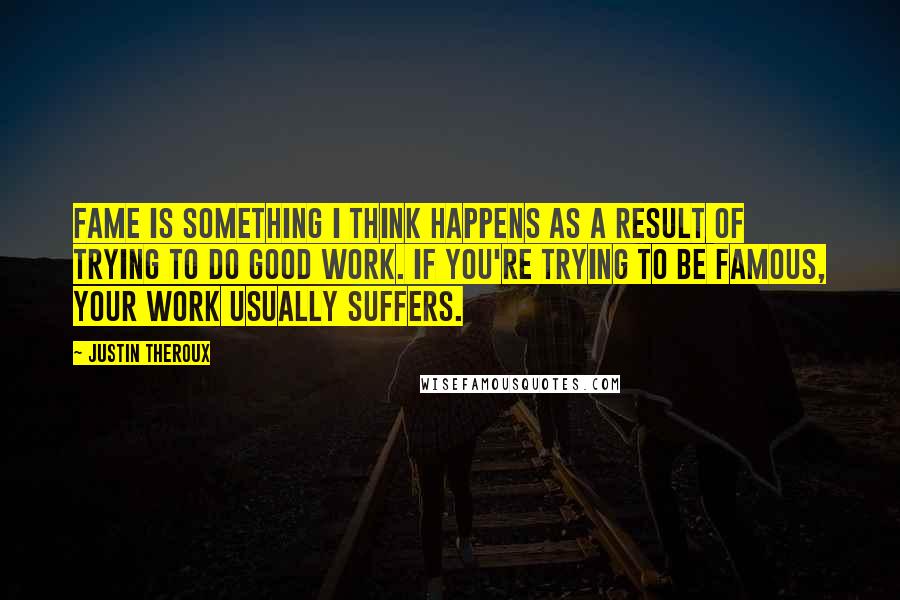 Justin Theroux Quotes: Fame is something I think happens as a result of trying to do good work. If you're trying to be famous, your work usually suffers.