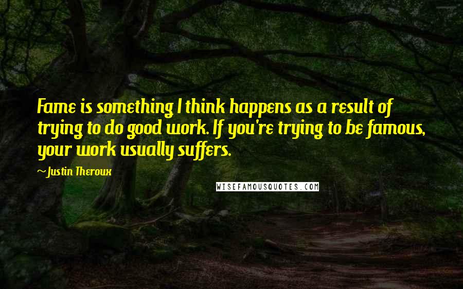 Justin Theroux Quotes: Fame is something I think happens as a result of trying to do good work. If you're trying to be famous, your work usually suffers.