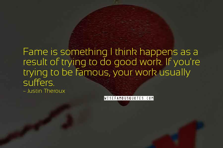 Justin Theroux Quotes: Fame is something I think happens as a result of trying to do good work. If you're trying to be famous, your work usually suffers.