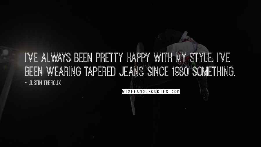 Justin Theroux Quotes: I've always been pretty happy with my style. I've been wearing tapered jeans since 1980 something.