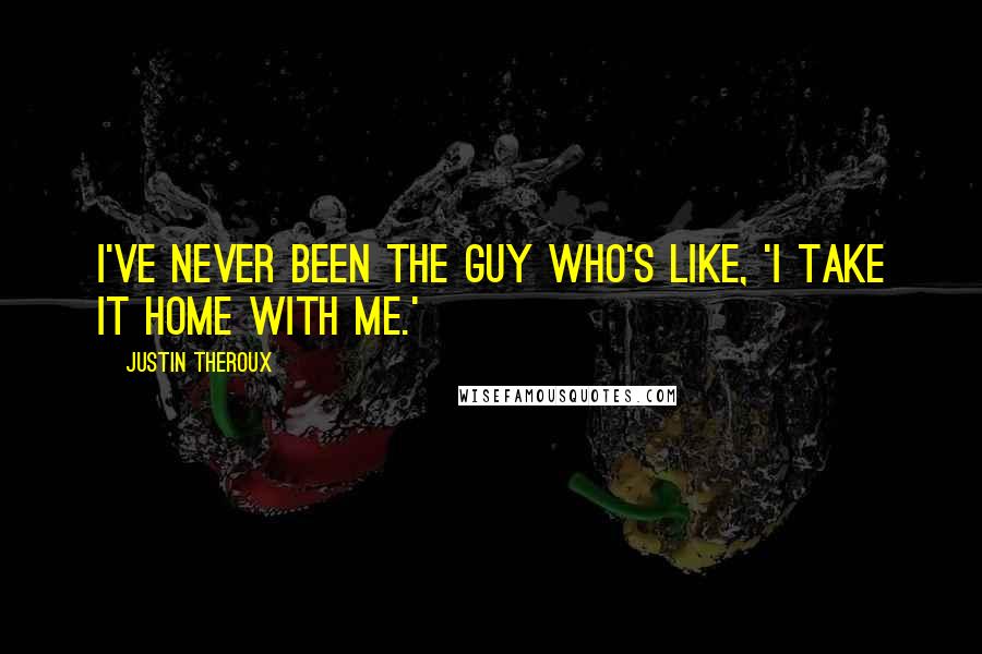 Justin Theroux Quotes: I've never been the guy who's like, 'I take it home with me.'