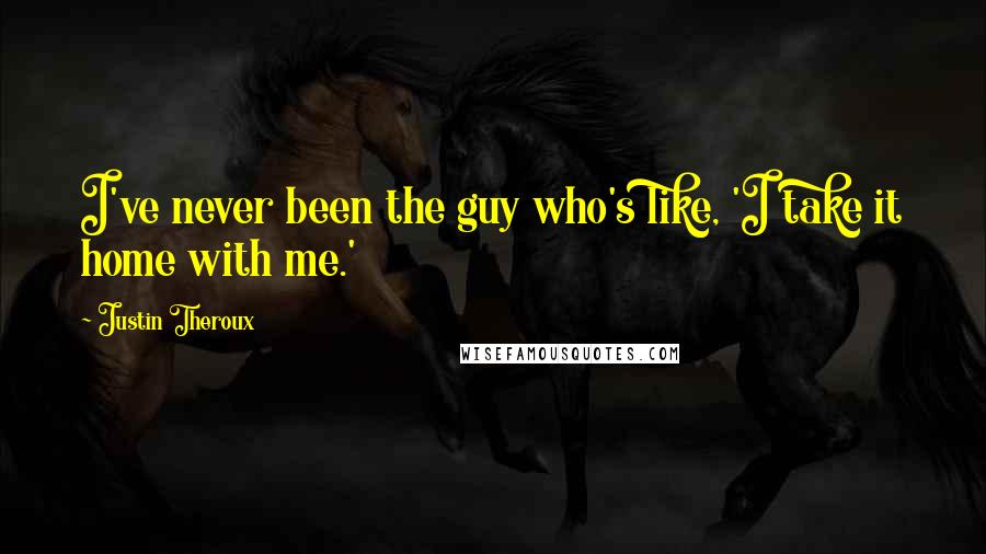 Justin Theroux Quotes: I've never been the guy who's like, 'I take it home with me.'