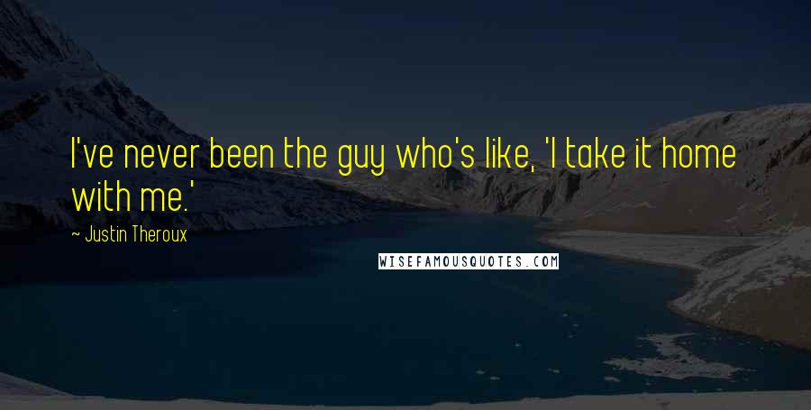 Justin Theroux Quotes: I've never been the guy who's like, 'I take it home with me.'