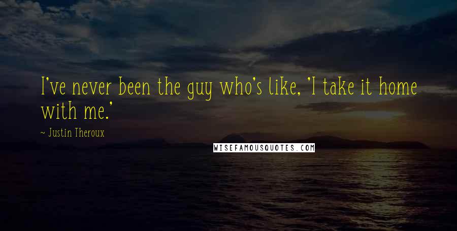 Justin Theroux Quotes: I've never been the guy who's like, 'I take it home with me.'