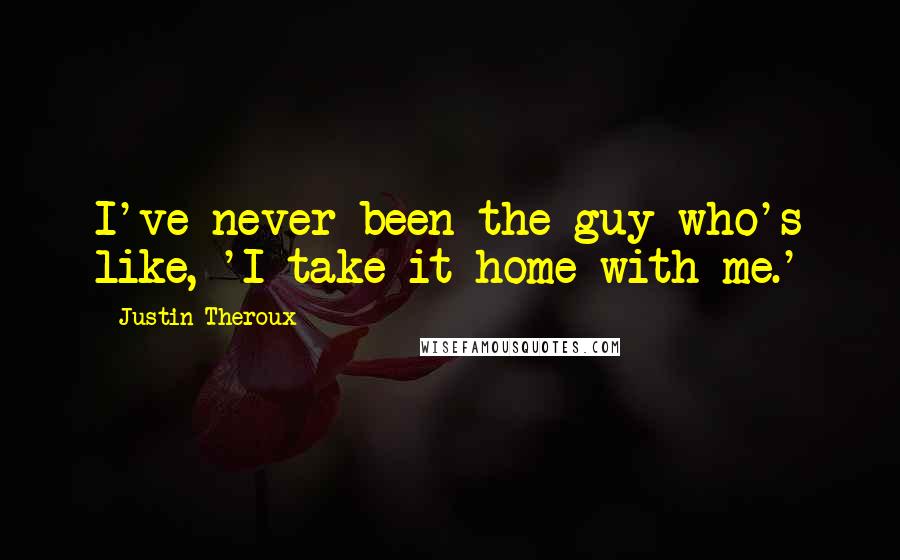 Justin Theroux Quotes: I've never been the guy who's like, 'I take it home with me.'