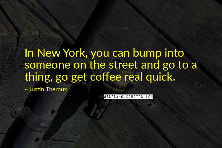 Justin Theroux Quotes: In New York, you can bump into someone on the street and go to a thing, go get coffee real quick.