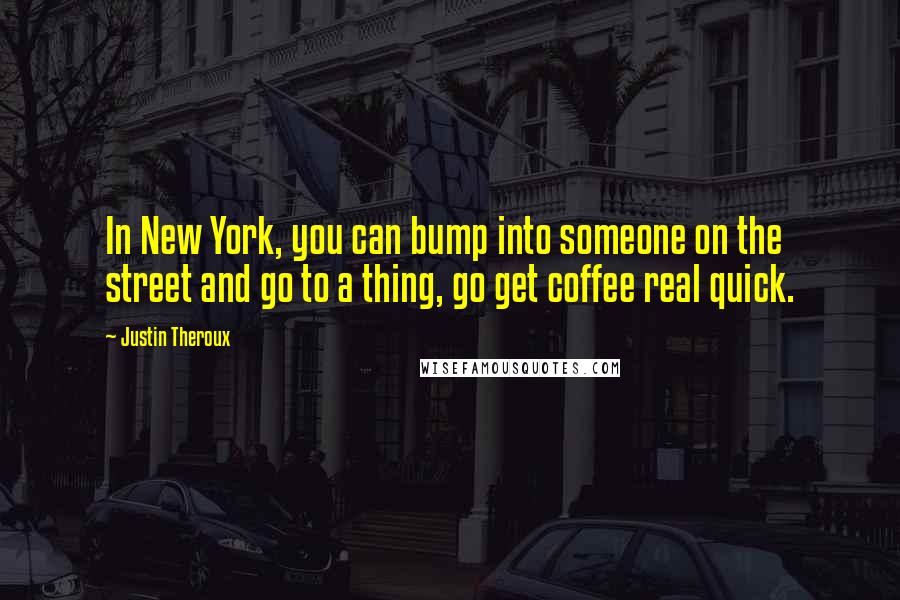 Justin Theroux Quotes: In New York, you can bump into someone on the street and go to a thing, go get coffee real quick.