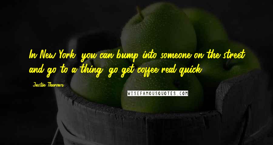 Justin Theroux Quotes: In New York, you can bump into someone on the street and go to a thing, go get coffee real quick.