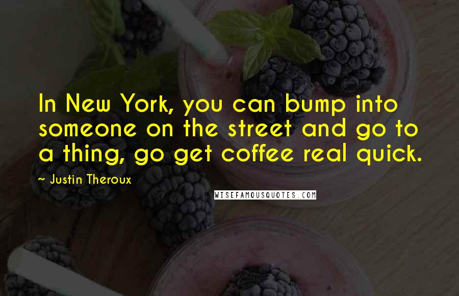 Justin Theroux Quotes: In New York, you can bump into someone on the street and go to a thing, go get coffee real quick.