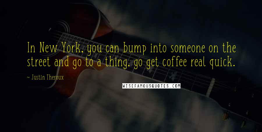 Justin Theroux Quotes: In New York, you can bump into someone on the street and go to a thing, go get coffee real quick.