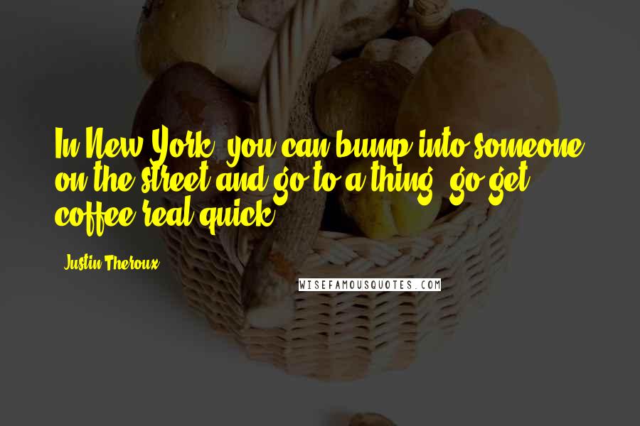 Justin Theroux Quotes: In New York, you can bump into someone on the street and go to a thing, go get coffee real quick.