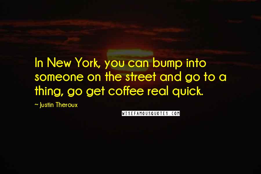 Justin Theroux Quotes: In New York, you can bump into someone on the street and go to a thing, go get coffee real quick.