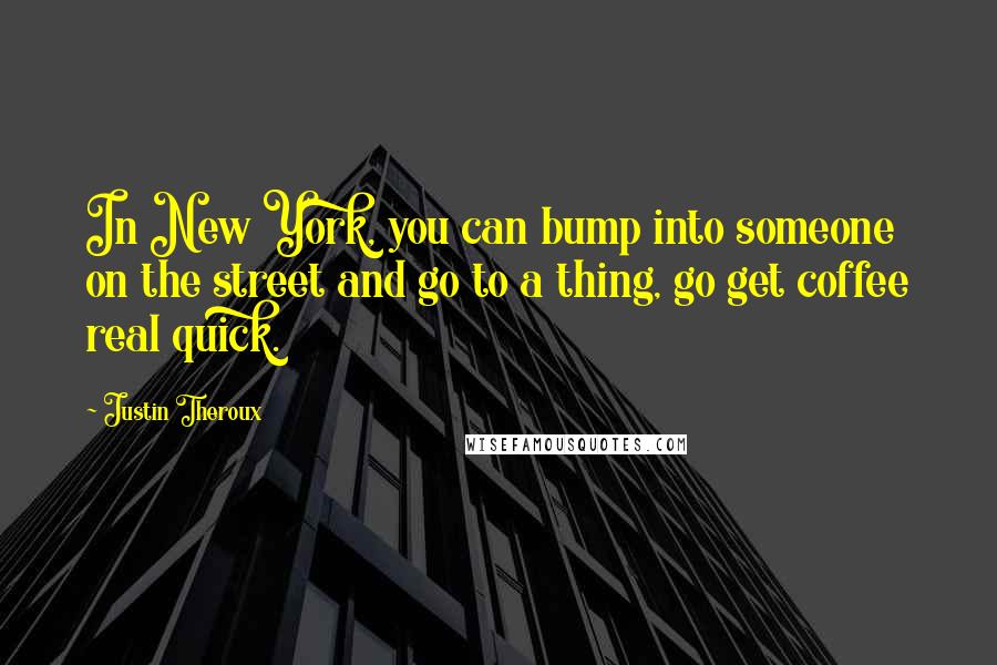 Justin Theroux Quotes: In New York, you can bump into someone on the street and go to a thing, go get coffee real quick.