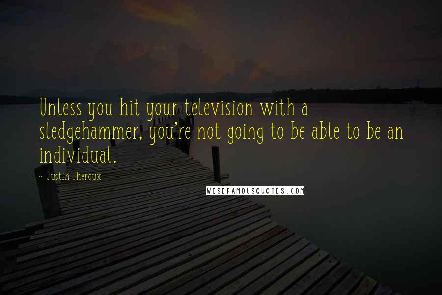 Justin Theroux Quotes: Unless you hit your television with a sledgehammer, you're not going to be able to be an individual.
