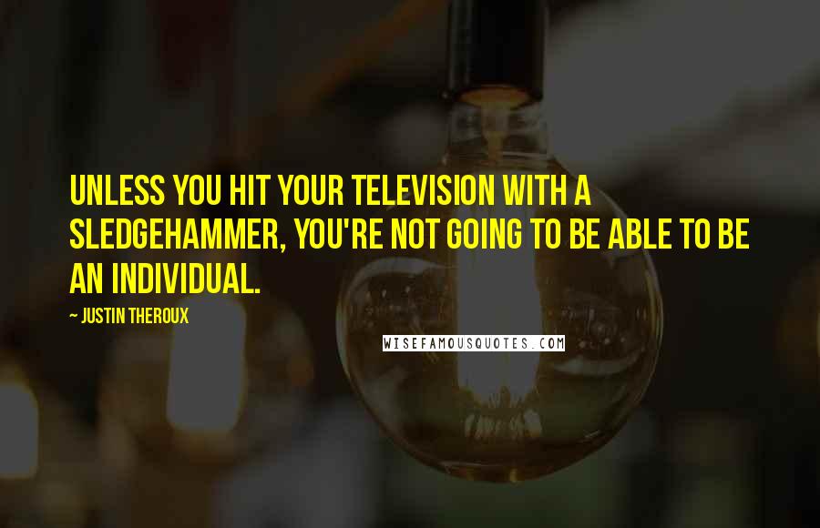 Justin Theroux Quotes: Unless you hit your television with a sledgehammer, you're not going to be able to be an individual.