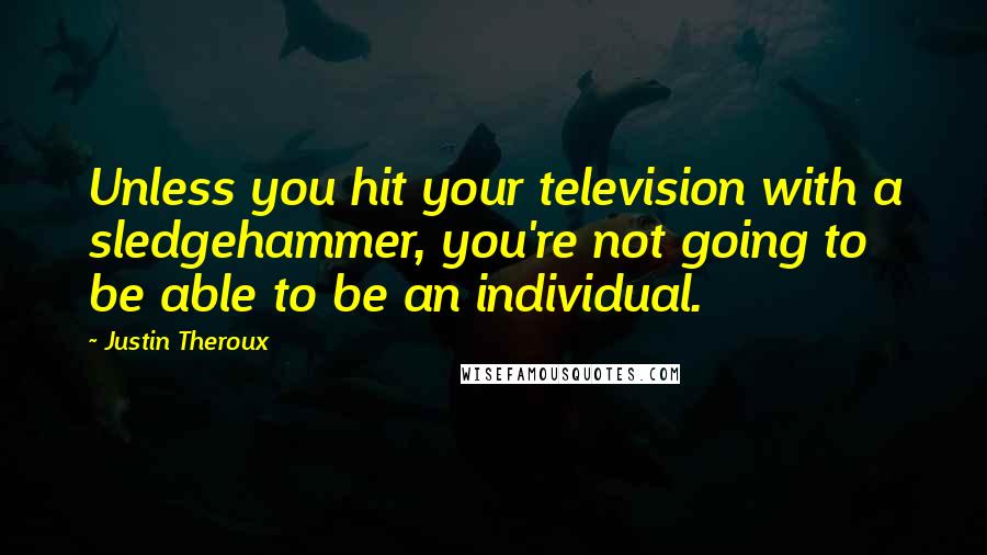 Justin Theroux Quotes: Unless you hit your television with a sledgehammer, you're not going to be able to be an individual.