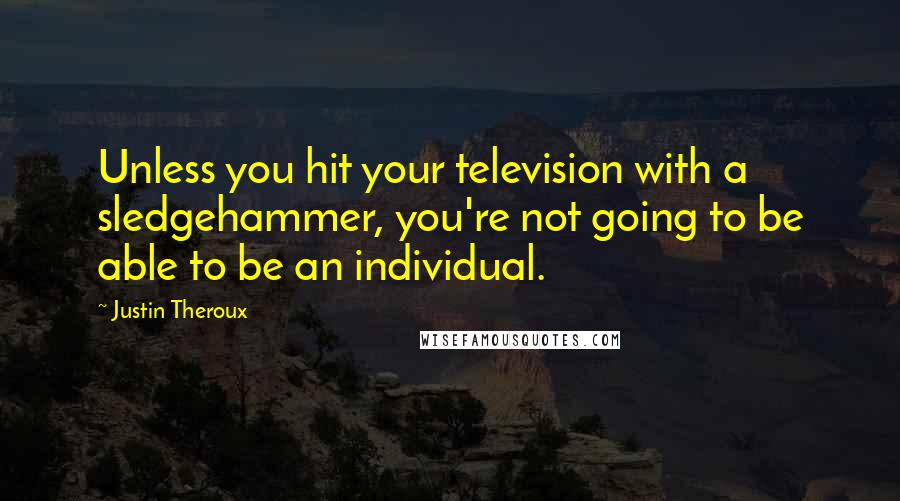 Justin Theroux Quotes: Unless you hit your television with a sledgehammer, you're not going to be able to be an individual.