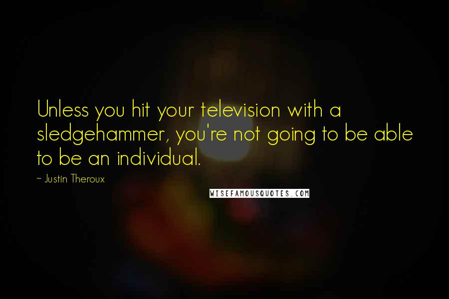 Justin Theroux Quotes: Unless you hit your television with a sledgehammer, you're not going to be able to be an individual.