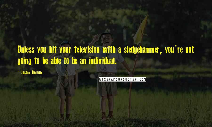 Justin Theroux Quotes: Unless you hit your television with a sledgehammer, you're not going to be able to be an individual.
