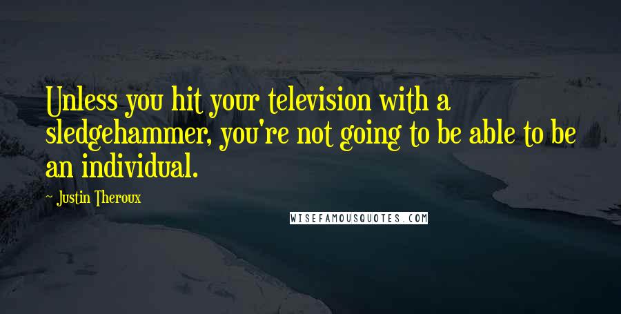 Justin Theroux Quotes: Unless you hit your television with a sledgehammer, you're not going to be able to be an individual.
