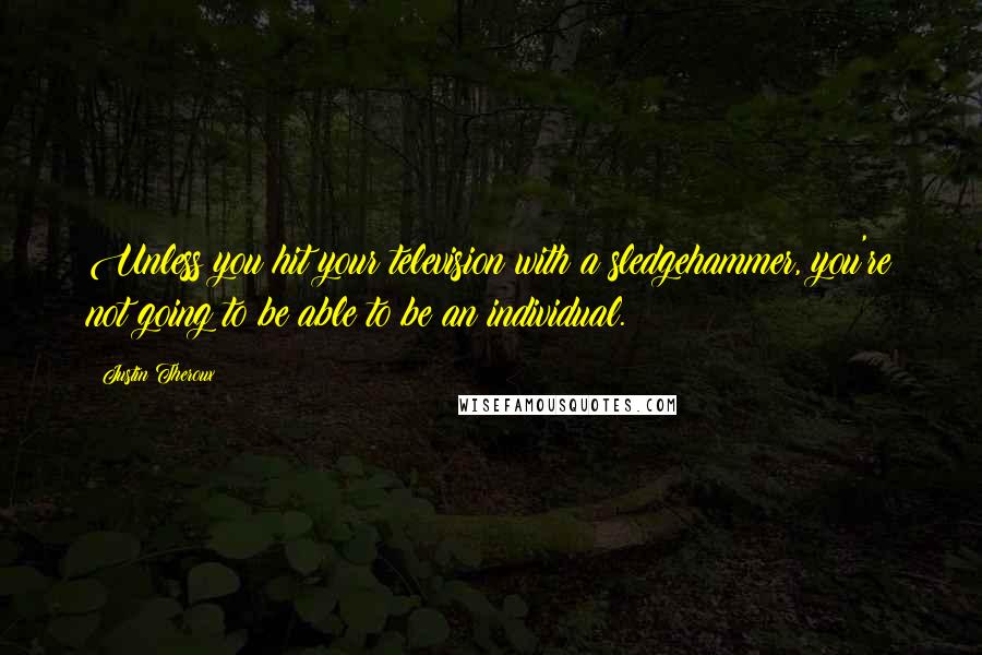 Justin Theroux Quotes: Unless you hit your television with a sledgehammer, you're not going to be able to be an individual.