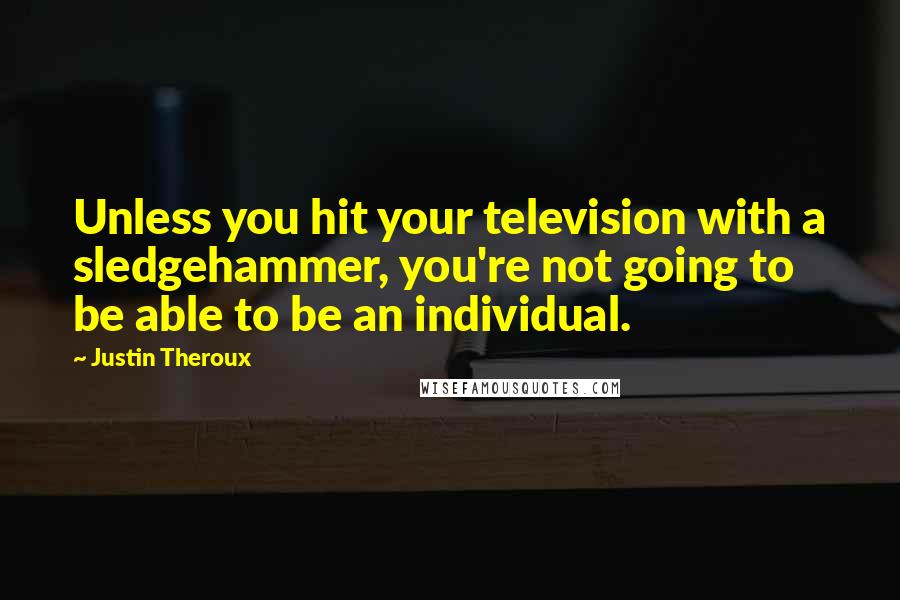 Justin Theroux Quotes: Unless you hit your television with a sledgehammer, you're not going to be able to be an individual.
