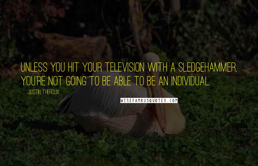 Justin Theroux Quotes: Unless you hit your television with a sledgehammer, you're not going to be able to be an individual.