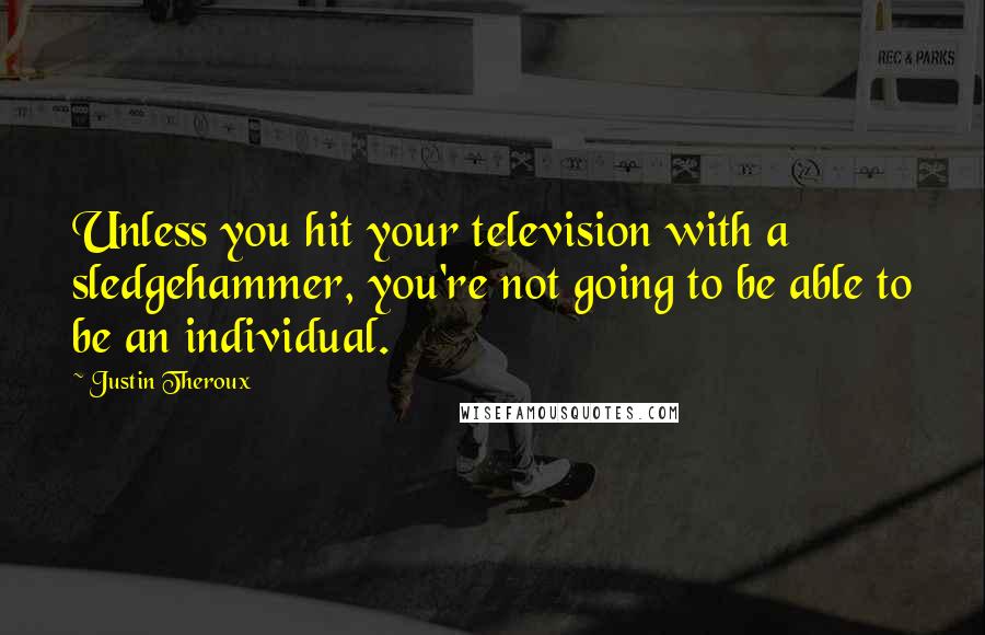 Justin Theroux Quotes: Unless you hit your television with a sledgehammer, you're not going to be able to be an individual.