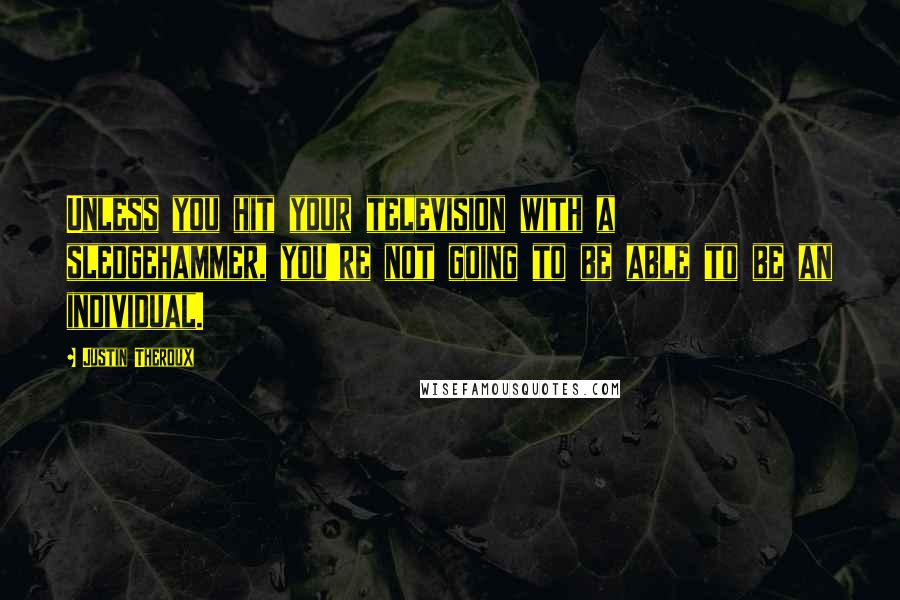 Justin Theroux Quotes: Unless you hit your television with a sledgehammer, you're not going to be able to be an individual.