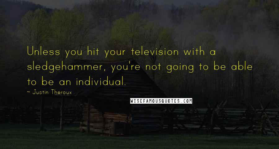 Justin Theroux Quotes: Unless you hit your television with a sledgehammer, you're not going to be able to be an individual.