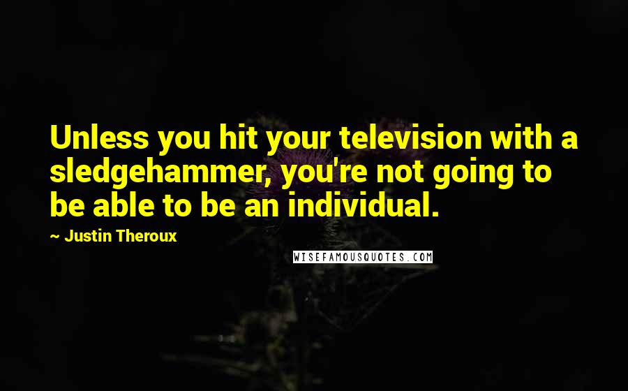 Justin Theroux Quotes: Unless you hit your television with a sledgehammer, you're not going to be able to be an individual.