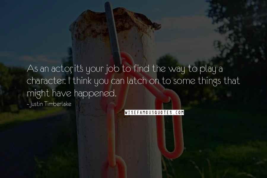 Justin Timberlake Quotes: As an actor, it's your job to find the way to play a character. I think you can latch on to some things that might have happened.