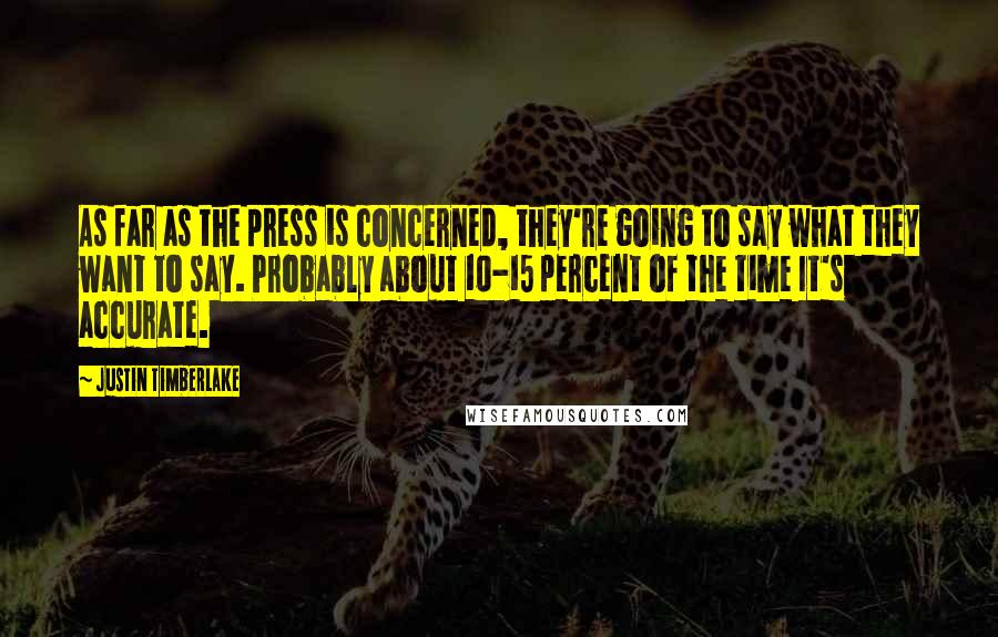 Justin Timberlake Quotes: As far as the press is concerned, they're going to say what they want to say. Probably about 10-15 percent of the time It's accurate.