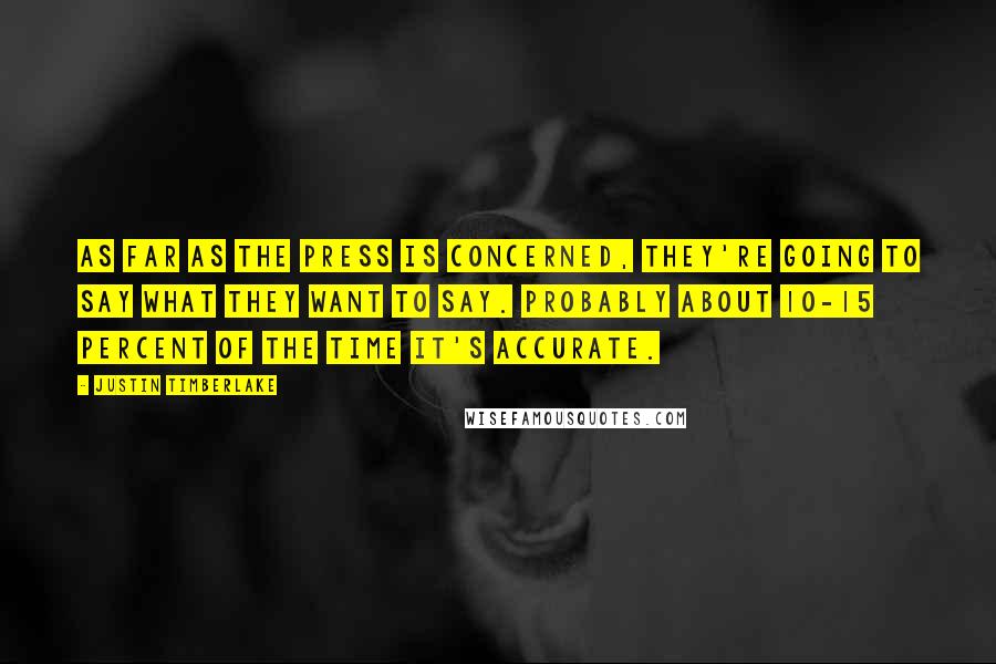 Justin Timberlake Quotes: As far as the press is concerned, they're going to say what they want to say. Probably about 10-15 percent of the time It's accurate.