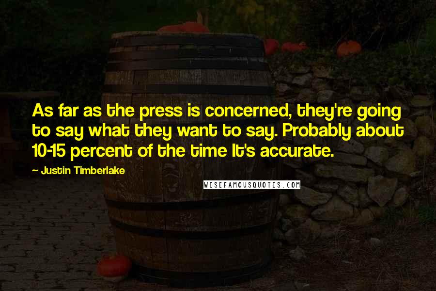Justin Timberlake Quotes: As far as the press is concerned, they're going to say what they want to say. Probably about 10-15 percent of the time It's accurate.