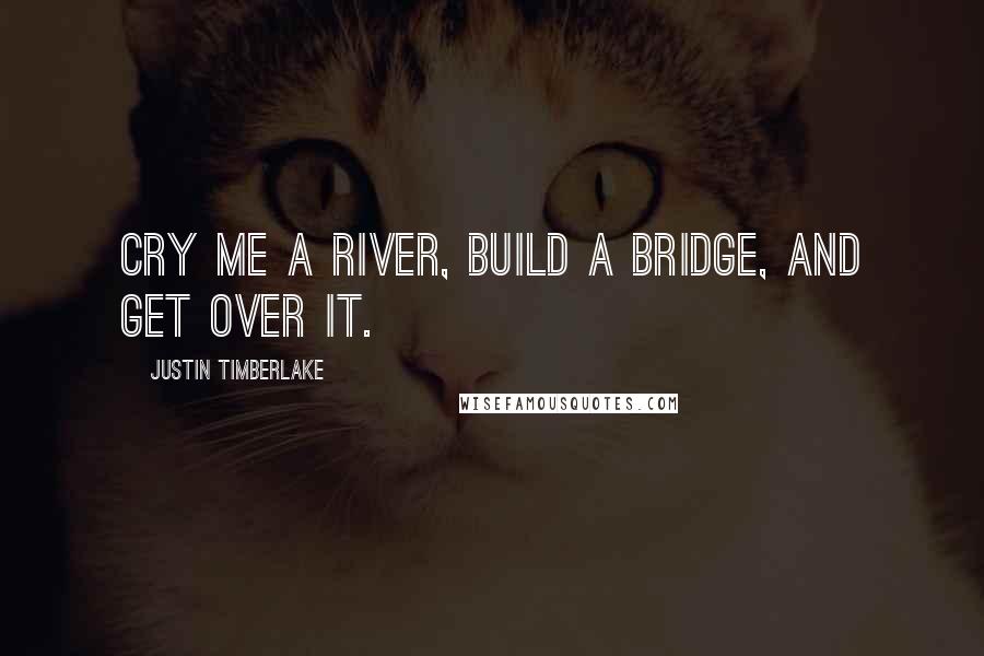 Justin Timberlake Quotes: Cry me a river, build a bridge, and get over it.