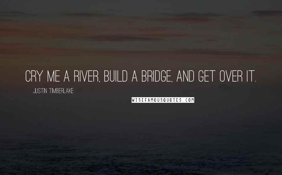 Justin Timberlake Quotes: Cry me a river, build a bridge, and get over it.