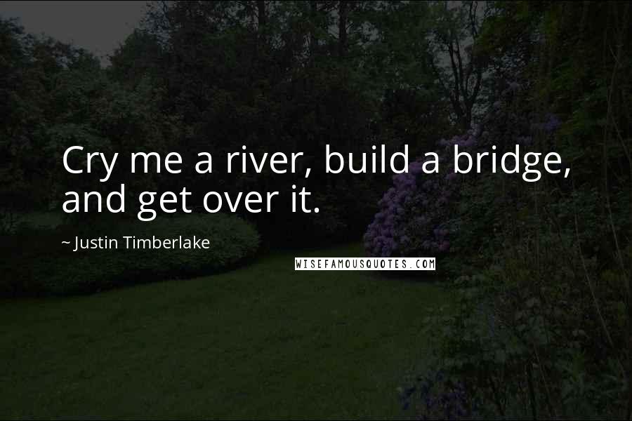 Justin Timberlake Quotes: Cry me a river, build a bridge, and get over it.