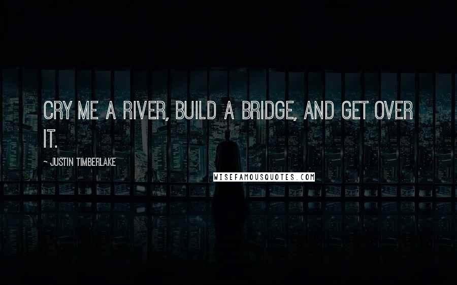 Justin Timberlake Quotes: Cry me a river, build a bridge, and get over it.
