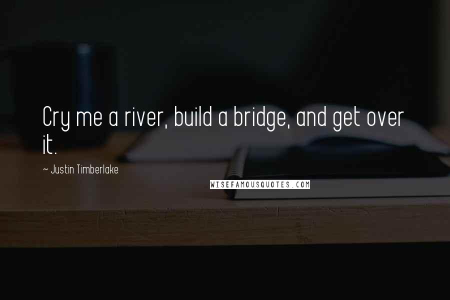 Justin Timberlake Quotes: Cry me a river, build a bridge, and get over it.