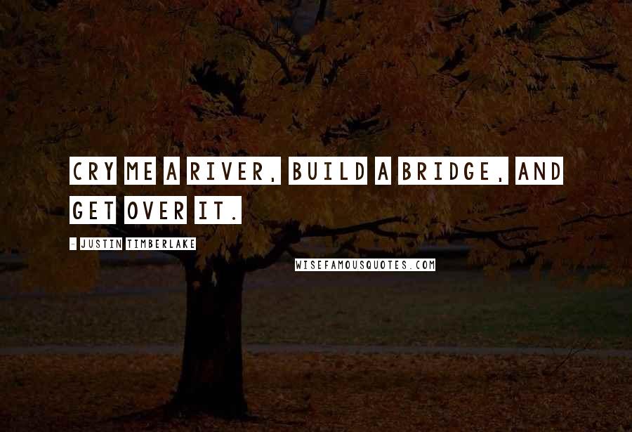 Justin Timberlake Quotes: Cry me a river, build a bridge, and get over it.