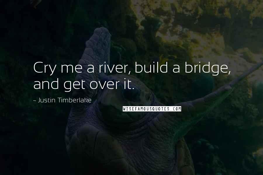 Justin Timberlake Quotes: Cry me a river, build a bridge, and get over it.