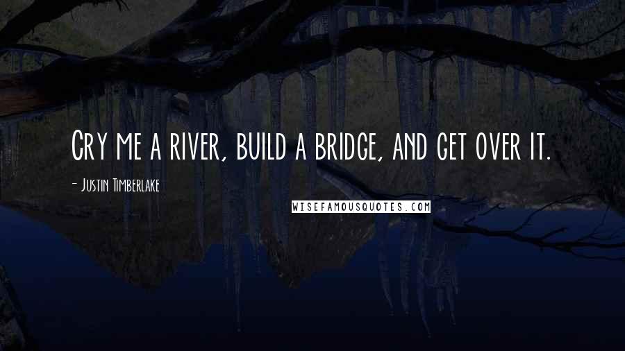 Justin Timberlake Quotes: Cry me a river, build a bridge, and get over it.