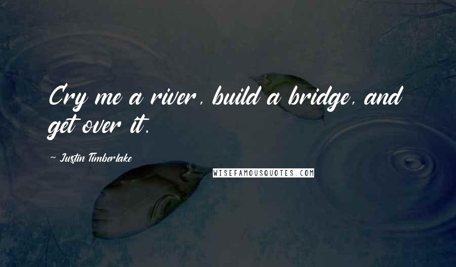 Justin Timberlake Quotes: Cry me a river, build a bridge, and get over it.